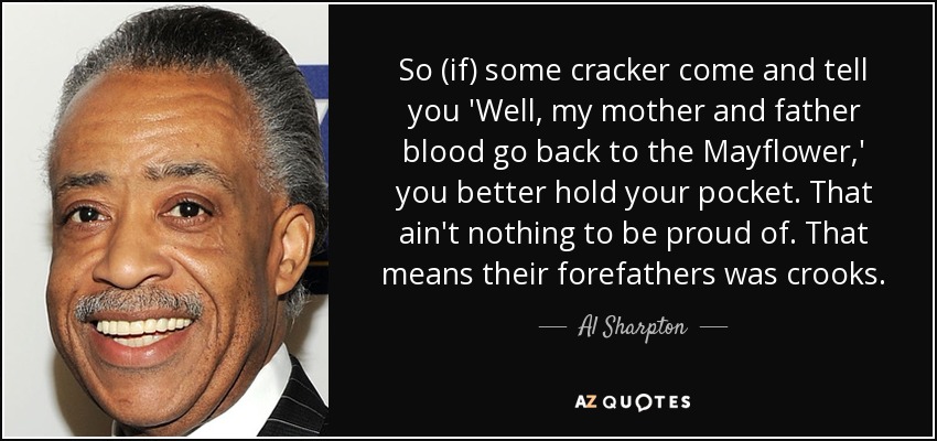 So (if) some cracker come and tell you 'Well, my mother and father blood go back to the Mayflower,' you better hold your pocket. That ain't nothing to be proud of. That means their forefathers was crooks. - Al Sharpton