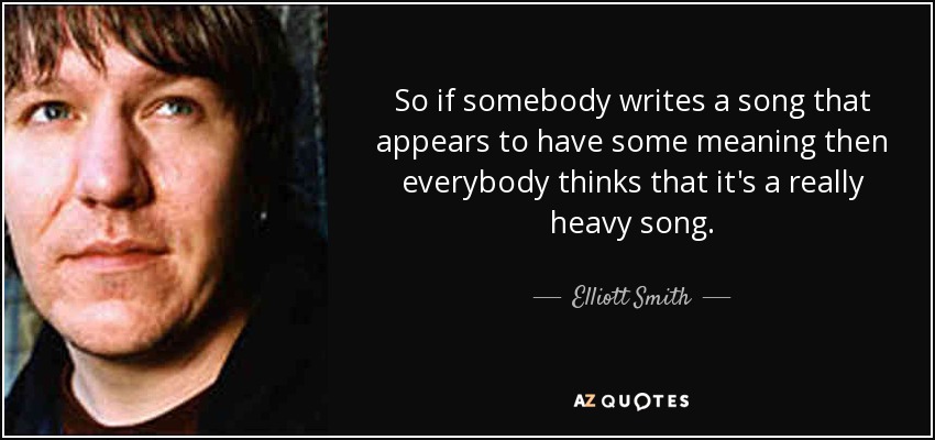 So if somebody writes a song that appears to have some meaning then everybody thinks that it's a really heavy song. - Elliott Smith