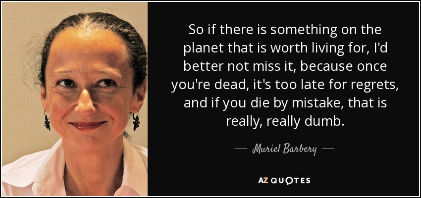 So if there is something on the planet that is worth living for, I'd better not miss it, because once you're dead, it's too late for regrets, and if you die by mistake, that is really, really dumb. - Muriel Barbery