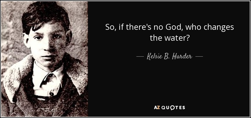 So, if there's no God, who changes the water? - Kelsie B. Harder