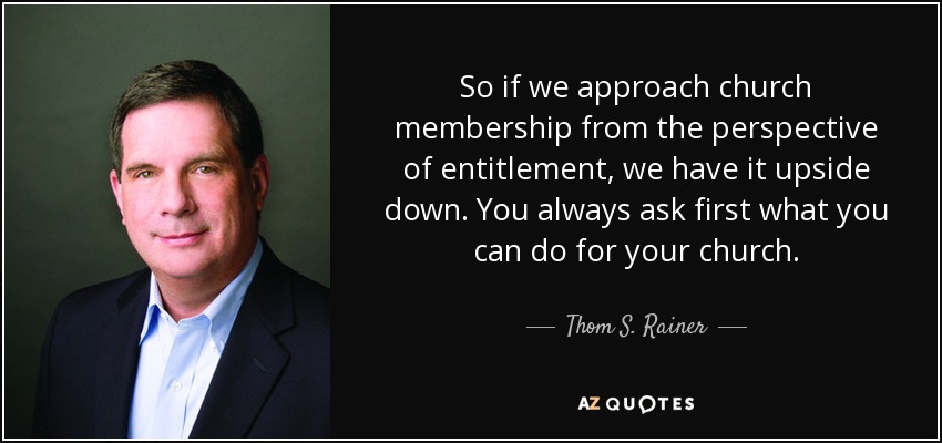 So if we approach church membership from the perspective of entitlement, we have it upside down. You always ask first what you can do for your church. - Thom S. Rainer