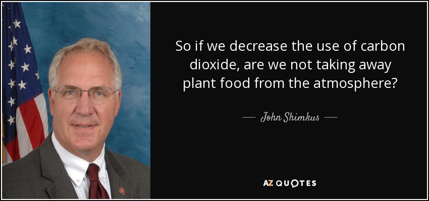 So if we decrease the use of carbon dioxide, are we not taking away plant food from the atmosphere? - John Shimkus