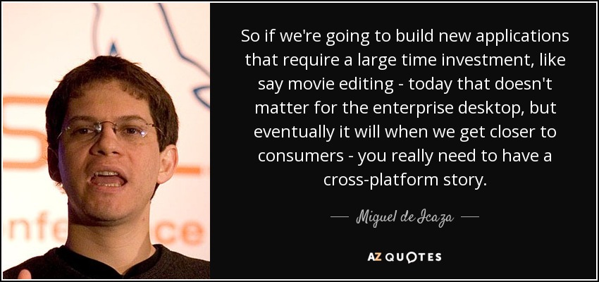 So if we're going to build new applications that require a large time investment, like say movie editing - today that doesn't matter for the enterprise desktop, but eventually it will when we get closer to consumers - you really need to have a cross-platform story. - Miguel de Icaza