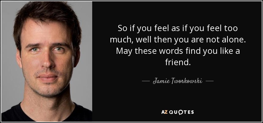 So if you feel as if you feel too much, well then you are not alone. May these words find you like a friend. - Jamie Tworkowski