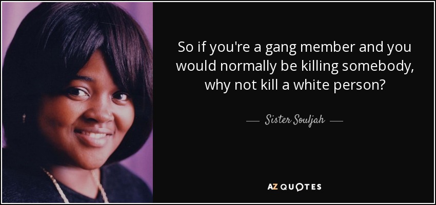 So if you're a gang member and you would normally be killing somebody, why not kill a white person? - Sister Souljah