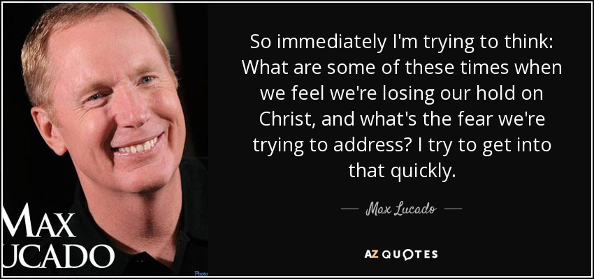 So immediately I'm trying to think: What are some of these times when we feel we're losing our hold on Christ, and what's the fear we're trying to address? I try to get into that quickly. - Max Lucado