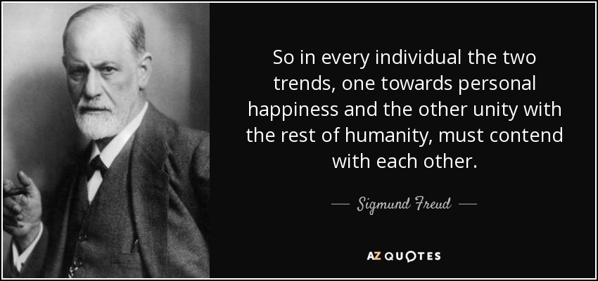 So in every individual the two trends, one towards personal happiness and the other unity with the rest of humanity, must contend with each other. - Sigmund Freud