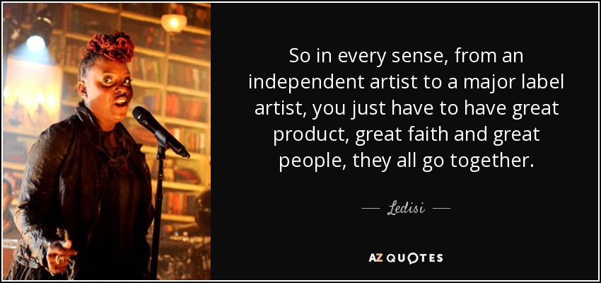 So in every sense, from an independent artist to a major label artist, you just have to have great product, great faith and great people, they all go together. - Ledisi