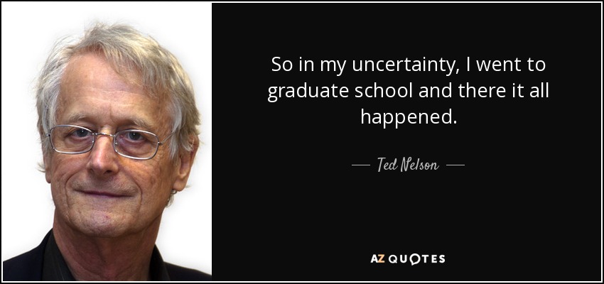 So in my uncertainty, I went to graduate school and there it all happened. - Ted Nelson