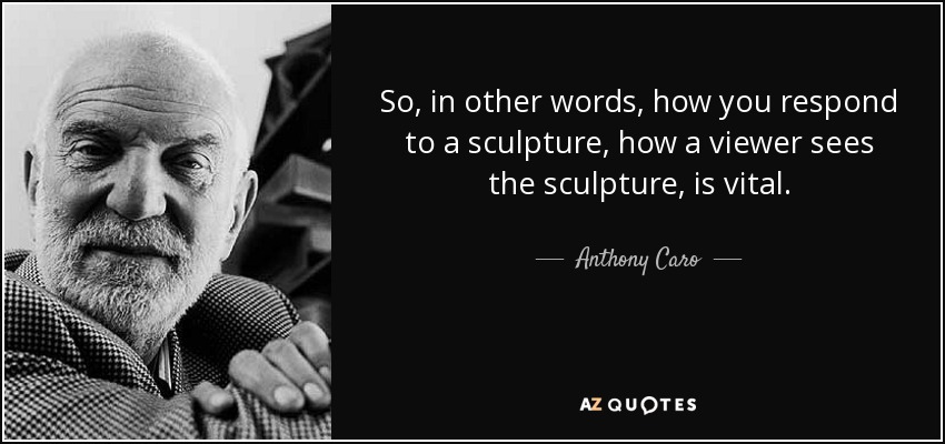 So, in other words, how you respond to a sculpture, how a viewer sees the sculpture, is vital. - Anthony Caro