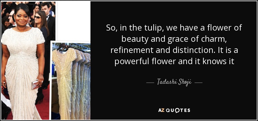 So, in the tulip, we have a flower of beauty and grace of charm, refinement and distinction. It is a powerful flower and it knows it - Tadashi Shoji