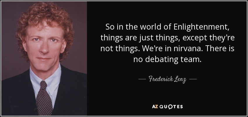 So in the world of Enlightenment, things are just things, except they're not things. We're in nirvana. There is no debating team. - Frederick Lenz