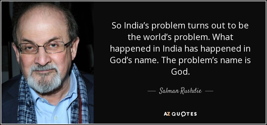 So India’s problem turns out to be the world’s problem. What happened in India has happened in God’s name. The problem’s name is God. - Salman Rushdie