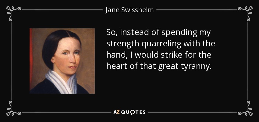 So, instead of spending my strength quarreling with the hand, I would strike for the heart of that great tyranny. - Jane Swisshelm