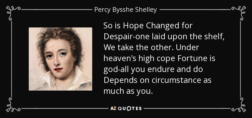 So is Hope Changed for Despair-one laid upon the shelf, We take the other. Under heaven's high cope Fortune is god-all you endure and do Depends on circumstance as much as you. - Percy Bysshe Shelley