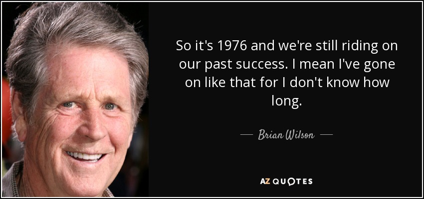 So it's 1976 and we're still riding on our past success. I mean I've gone on like that for I don't know how long. - Brian Wilson