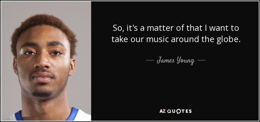 So, it's a matter of that I want to take our music around the globe. - James Young
