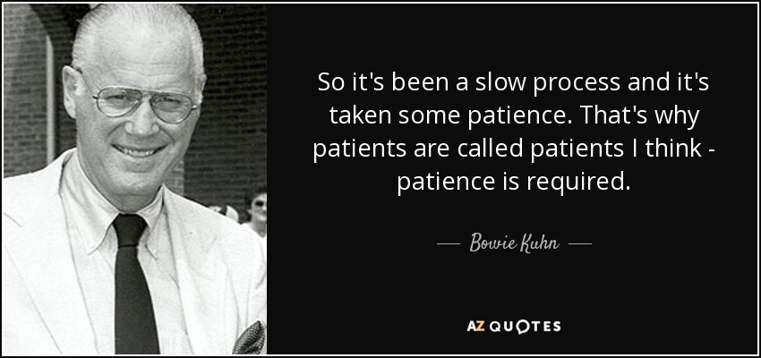 So it's been a slow process and it's taken some patience. That's why patients are called patients I think - patience is required. - Bowie Kuhn