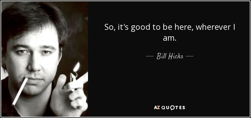 So, it's good to be here, wherever I am. - Bill Hicks