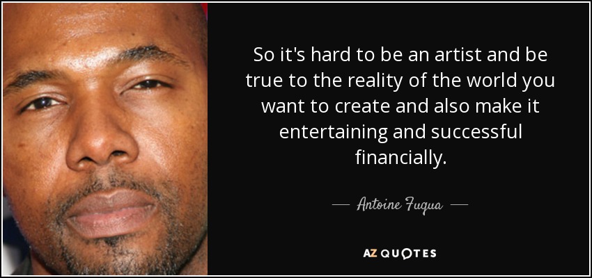 So it's hard to be an artist and be true to the reality of the world you want to create and also make it entertaining and successful financially. - Antoine Fuqua