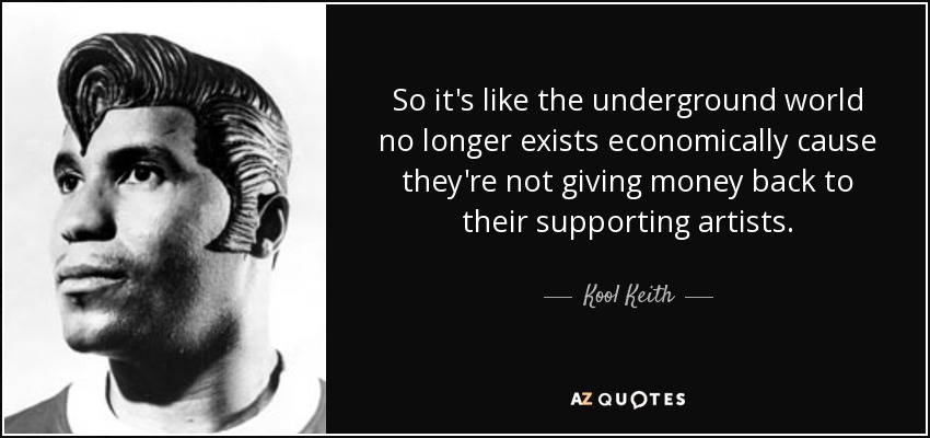 So it's like the underground world no longer exists economically cause they're not giving money back to their supporting artists. - Kool Keith