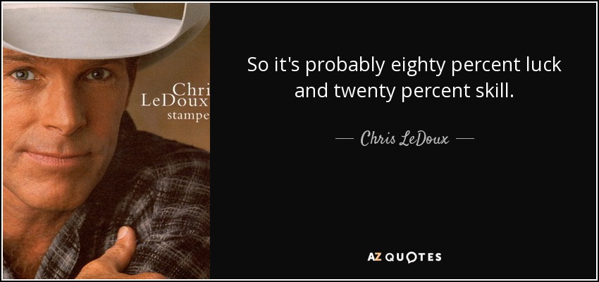 So it's probably eighty percent luck and twenty percent skill. - Chris LeDoux