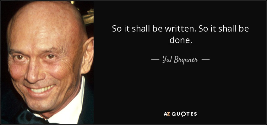 So it shall be written. So it shall be done. - Yul Brynner