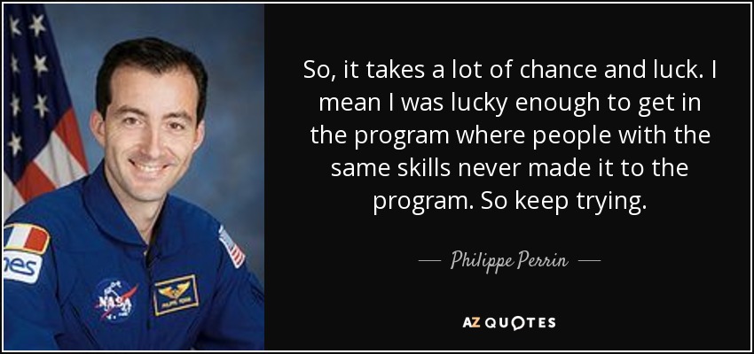 So, it takes a lot of chance and luck. I mean I was lucky enough to get in the program where people with the same skills never made it to the program. So keep trying. - Philippe Perrin