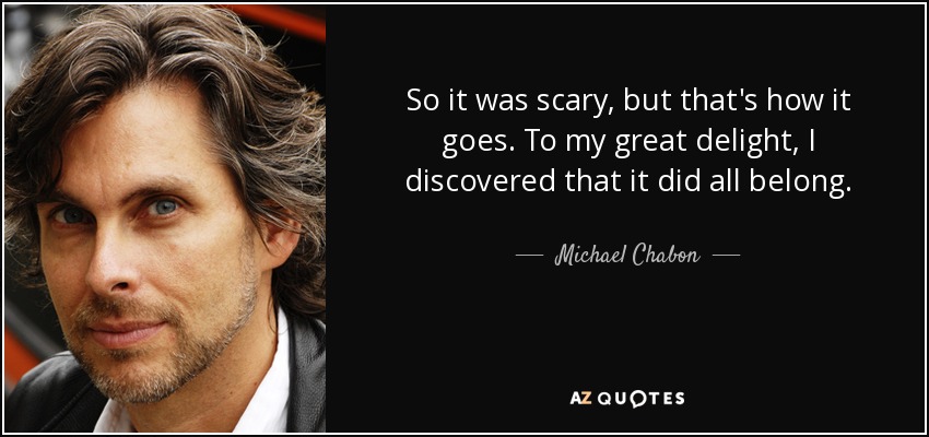 So it was scary, but that's how it goes. To my great delight, I discovered that it did all belong. - Michael Chabon