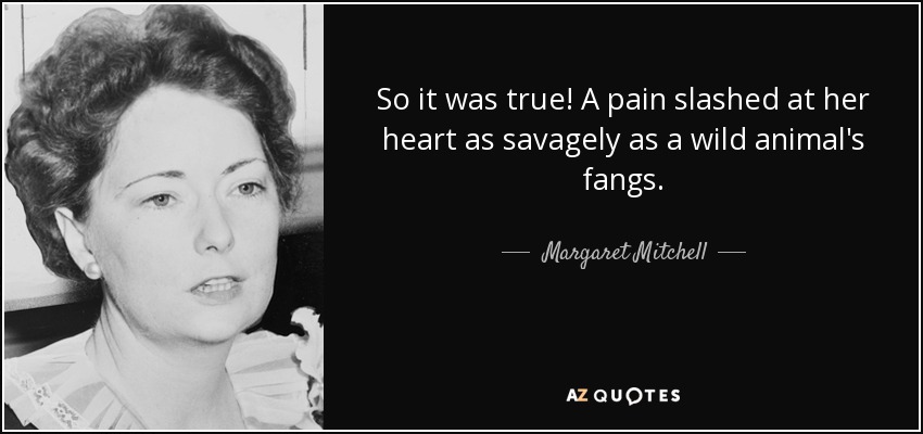 So it was true! A pain slashed at her heart as savagely as a wild animal's fangs. - Margaret Mitchell