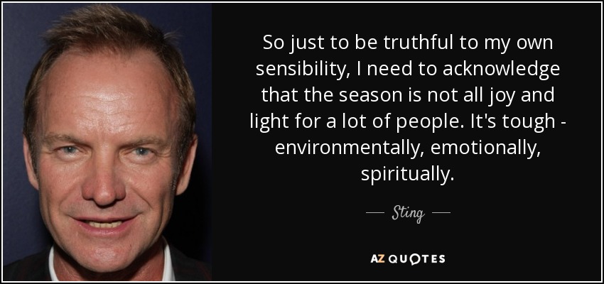 So just to be truthful to my own sensibility, I need to acknowledge that the season is not all joy and light for a lot of people. It's tough - environmentally, emotionally, spiritually. - Sting