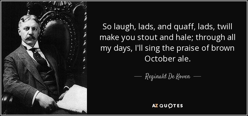 So laugh, lads, and quaff, lads, twill make you stout and hale; through all my days, I'll sing the praise of brown October ale. - Reginald De Koven