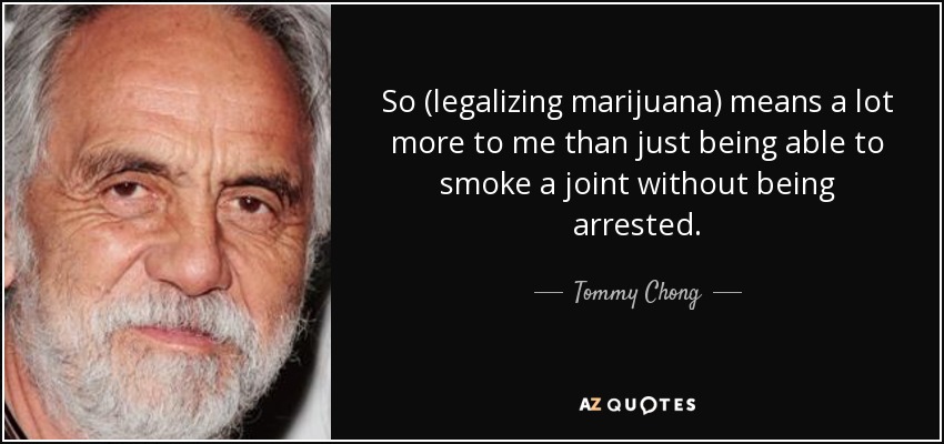 So (legalizing marijuana) means a lot more to me than just being able to smoke a joint without being arrested. - Tommy Chong