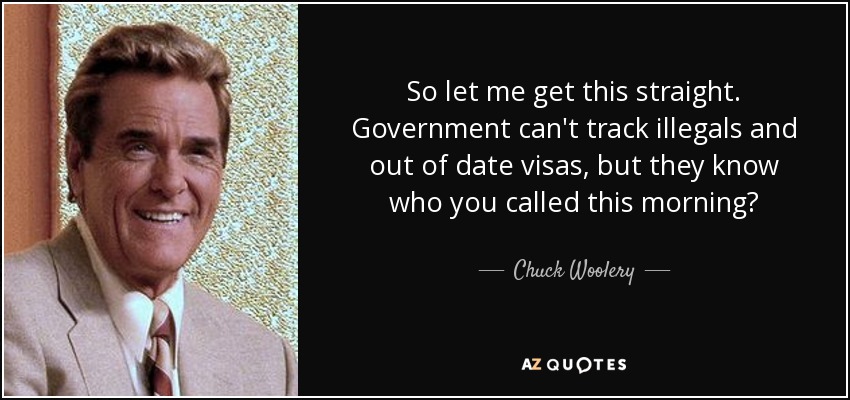 So let me get this straight. Government can't track illegals and out of date visas, but they know who you called this morning? - Chuck Woolery