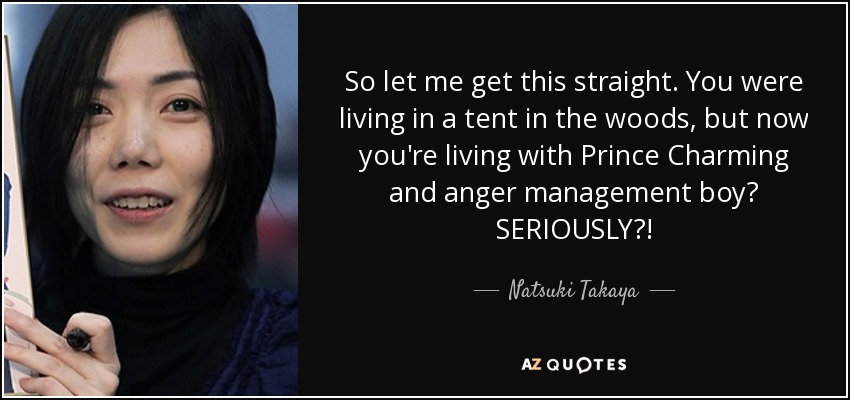 So let me get this straight. You were living in a tent in the woods, but now you're living with Prince Charming and anger management boy? SERIOUSLY?! - Natsuki Takaya