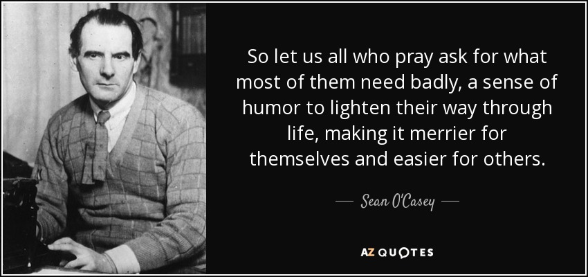 So let us all who pray ask for what most of them need badly, a sense of humor to lighten their way through life, making it merrier for themselves and easier for others. - Sean O'Casey