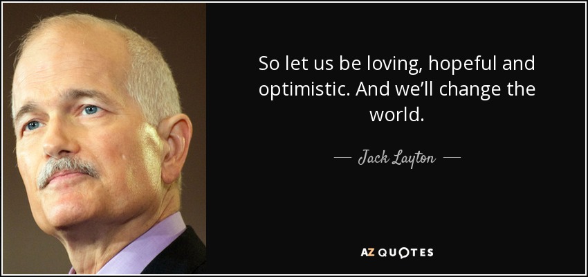 So let us be loving, hopeful and optimistic. And we’ll change the world. - Jack Layton