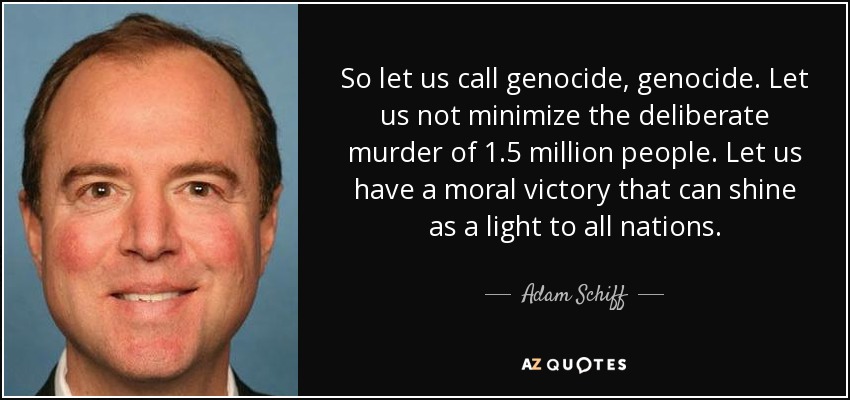 So let us call genocide, genocide. Let us not minimize the deliberate murder of 1.5 million people. Let us have a moral victory that can shine as a light to all nations. - Adam Schiff
