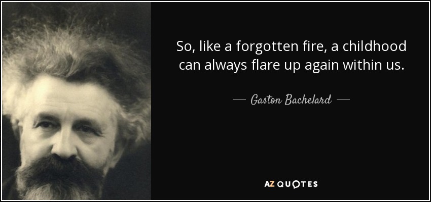 So, like a forgotten fire, a childhood can always flare up again within us. - Gaston Bachelard