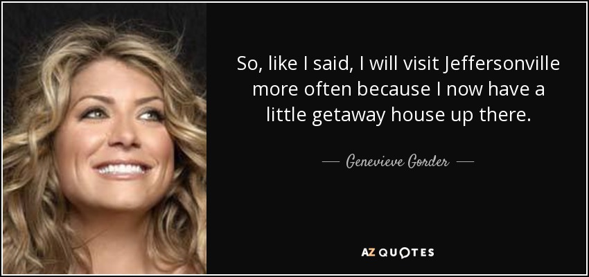So, like I said, I will visit Jeffersonville more often because I now have a little getaway house up there. - Genevieve Gorder