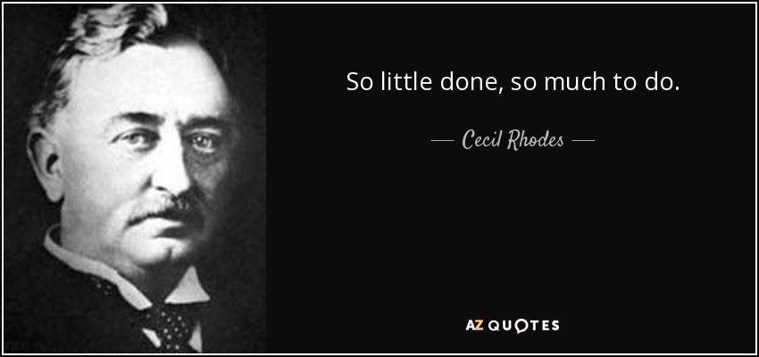 So little done, so much to do. - Cecil Rhodes