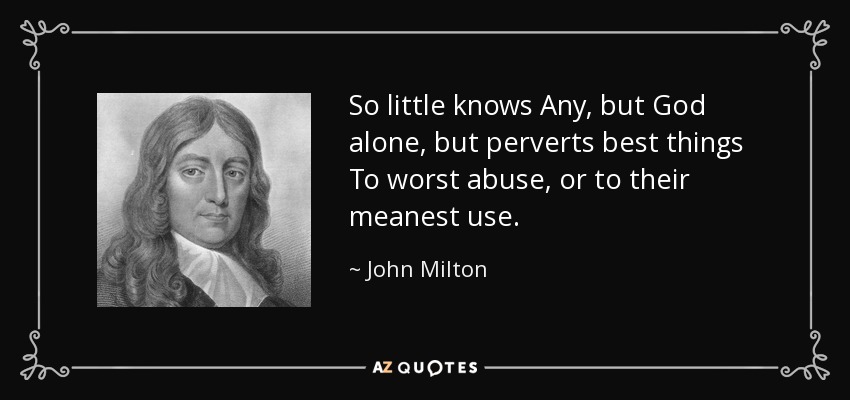 So little knows Any, but God alone, but perverts best things To worst abuse, or to their meanest use. - John Milton