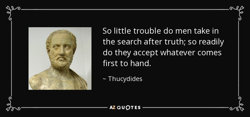 So little trouble do men take in the search after truth; so readily do they accept whatever comes first to hand. - Thucydides