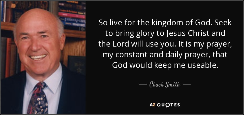 So live for the kingdom of God. Seek to bring glory to Jesus Christ and the Lord will use you. It is my prayer, my constant and daily prayer, that God would keep me useable. - Chuck Smith