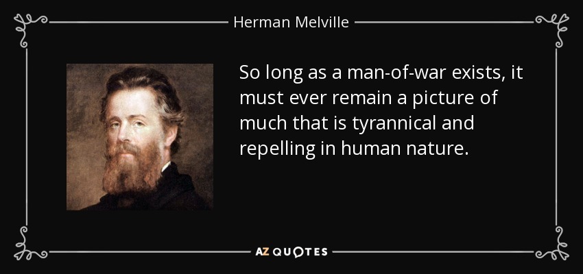 So long as a man-of-war exists, it must ever remain a picture of much that is tyrannical and repelling in human nature. - Herman Melville