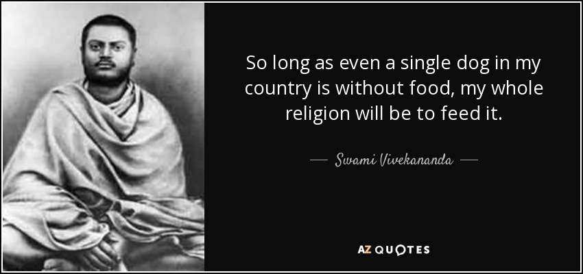 So long as even a single dog in my country is without food, my whole religion will be to feed it. - Swami Vivekananda