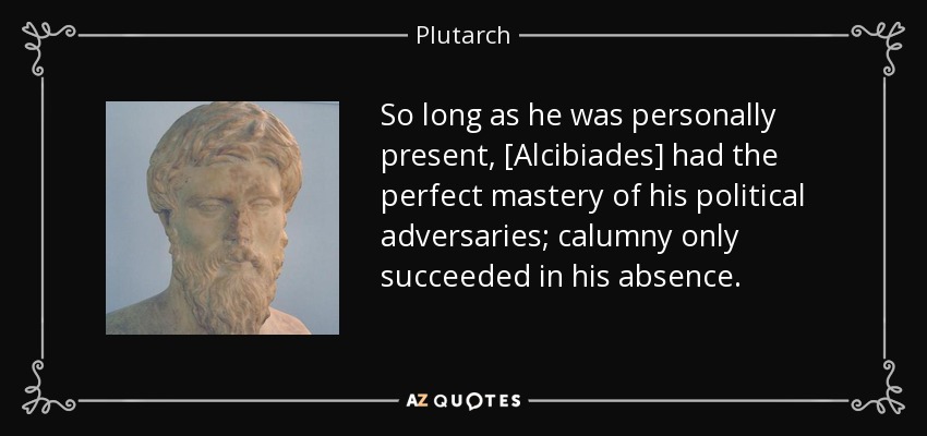 So long as he was personally present, [Alcibiades] had the perfect mastery of his political adversaries; calumny only succeeded in his absence. - Plutarch