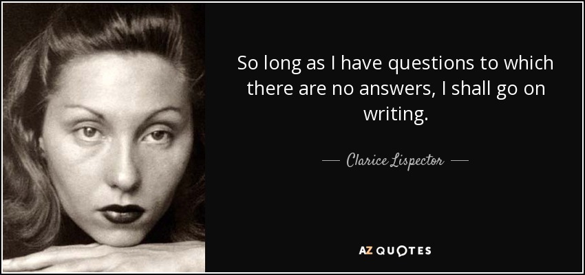 So long as I have questions to which there are no answers, I shall go on writing. - Clarice Lispector