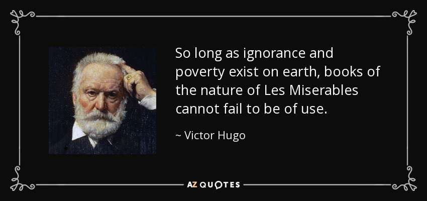 So long as ignorance and poverty exist on earth, books of the nature of Les Miserables cannot fail to be of use. - Victor Hugo