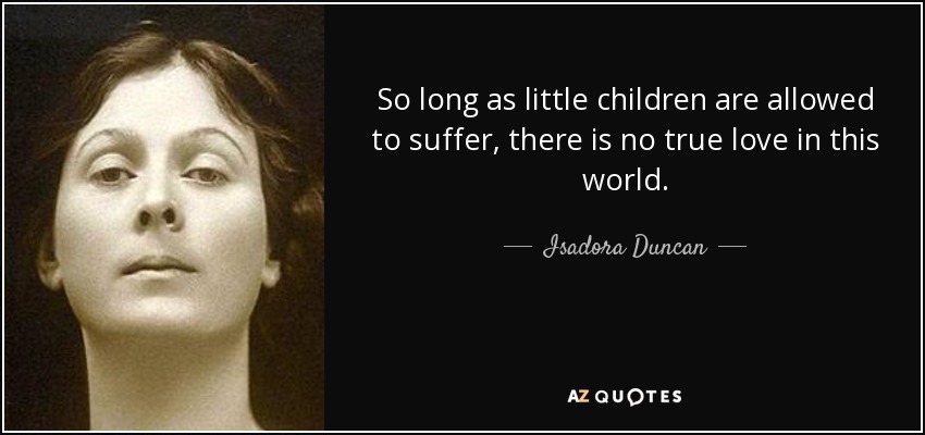 So long as little children are allowed to suffer, there is no true love in this world. - Isadora Duncan